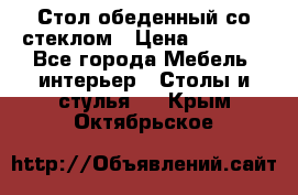 Стол обеденный со стеклом › Цена ­ 5 000 - Все города Мебель, интерьер » Столы и стулья   . Крым,Октябрьское